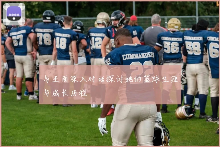 与王丽深入对话探讨她的篮球生涯与成长历程