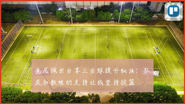 克尼佩尔分享三分球提升秘诀：队友和教练的支持让我坚持投篮