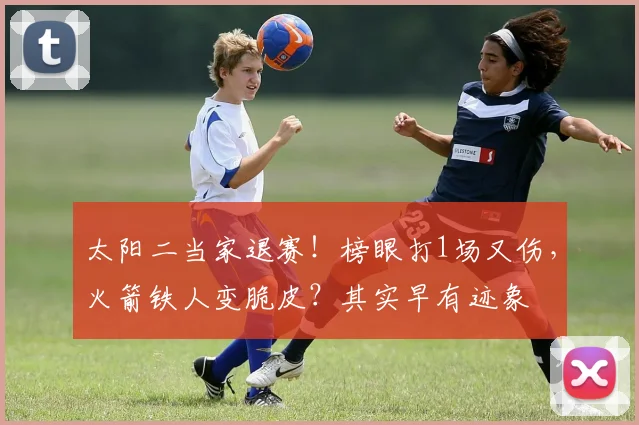 太阳二当家退赛！榜眼打1场又伤，火箭铁人变脆皮？其实早有迹象
