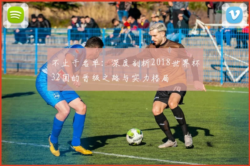 不止于名单：深度剖析2018世界杯32国的晋级之路与实力格局