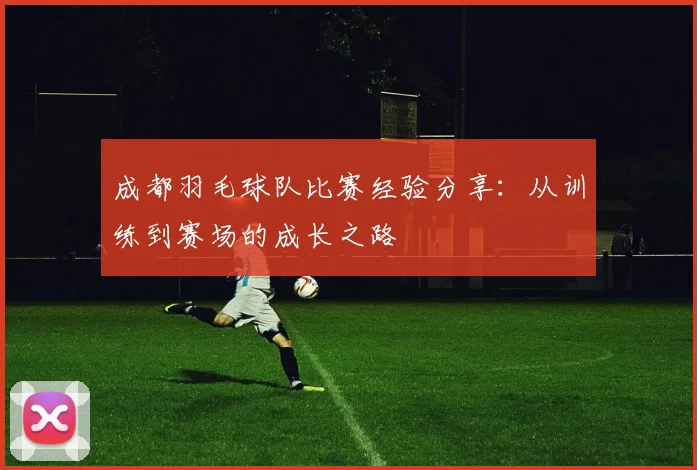 成都羽毛球队比赛经验分享：从训练到赛场的成长之路