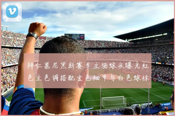 拜仁慕尼黑新赛季主场球衣曝光红色主色调搭配金色细节与白色球袜设计