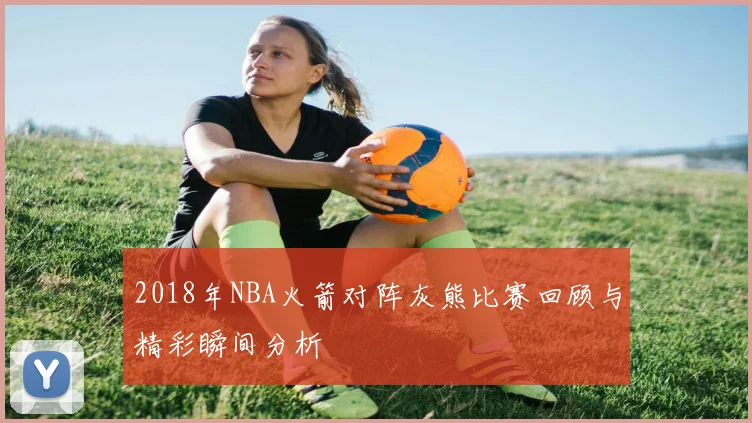 2018年NBA火箭对阵灰熊比赛回顾与精彩瞬间分析