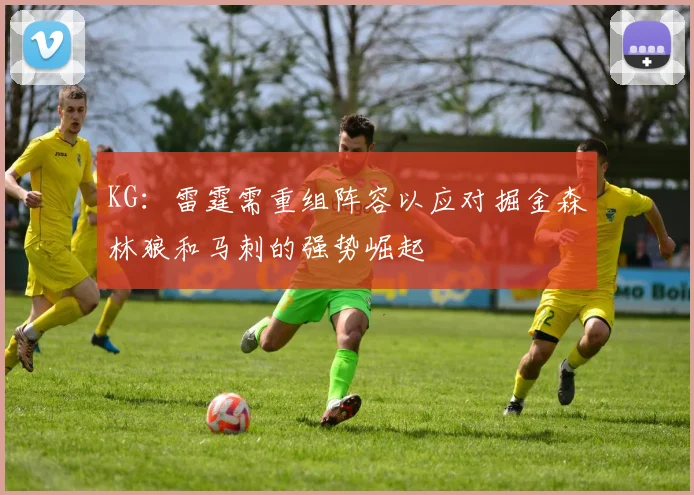 KG：雷霆需重组阵容以应对掘金森林狼和马刺的强势崛起