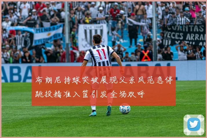 布朗尼持球突破展现父亲风范急停跳投精准入筐引发全场欢呼