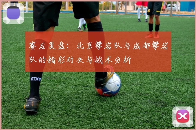 赛后复盘：北京攀岩队与成都攀岩队的精彩对决与战术分析