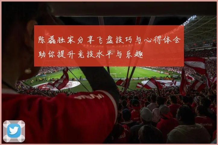 陈磊独家分享飞盘技巧与心得体会助你提升竞技水平与乐趣
