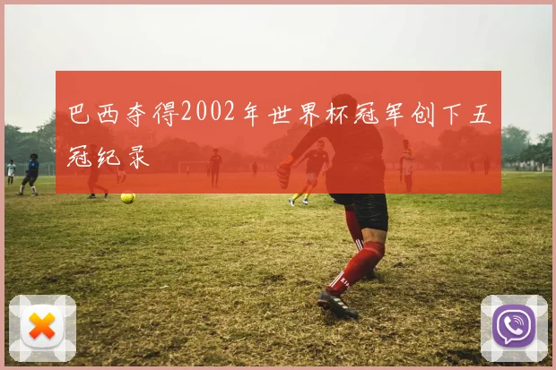巴西夺得2002年世界杯冠军创下五冠纪录