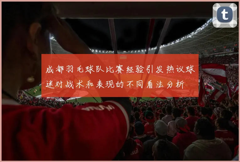 成都羽毛球队比赛经验引发热议球迷对战术和表现的不同看法分析