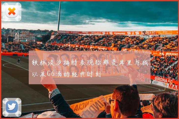 铁林谈沙梅特表现称那是库里与我以及G6汤的经典时刻