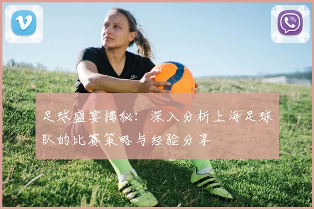 足球盛宴揭秘：深入分析上海足球队的比赛策略与经验分享