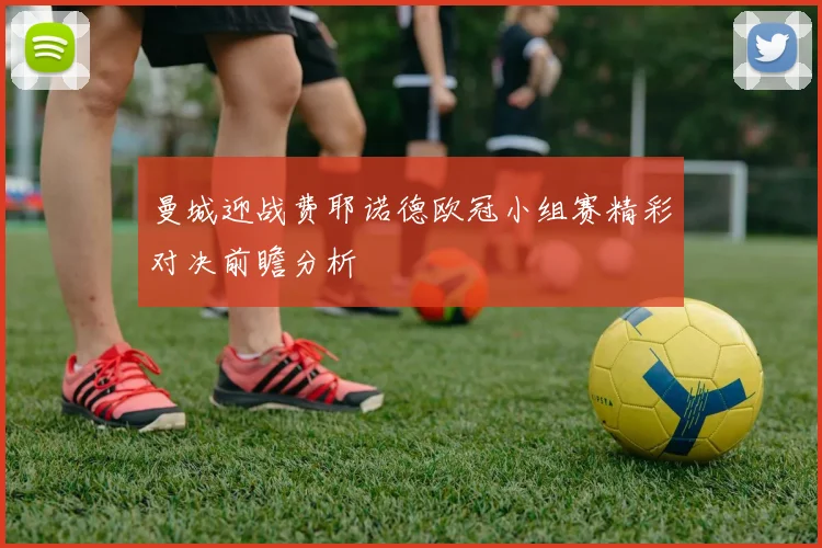 曼城迎战费耶诺德欧冠小组赛精彩对决前瞻分析
