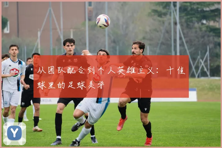 从团队配合到个人英雄主义：十佳球里的足球美学