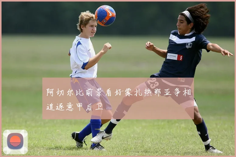 阿切尔比前景看好蒙扎热那亚争相追逐意甲后卫