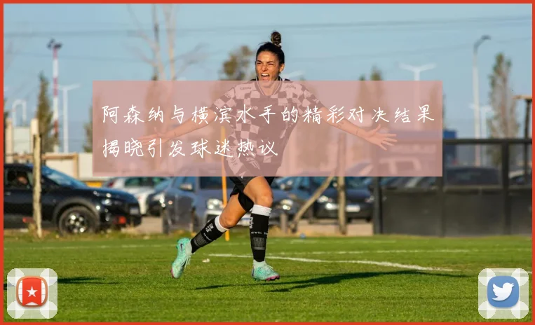阿森纳与横滨水手的精彩对决结果揭晓引发球迷热议